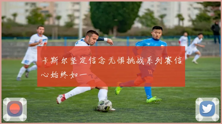 卡斯尔坚定信念无惧挑战系列赛信心始终如一