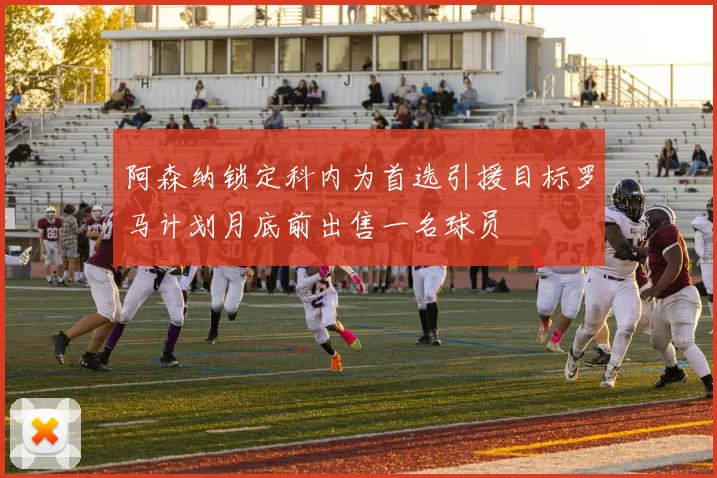 阿森纳锁定科内为首选引援目标罗马计划月底前出售一名球员