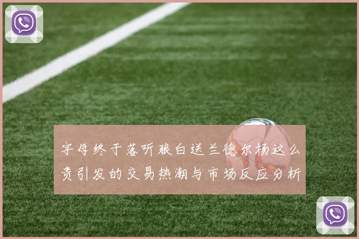 字母终于落听狼白送兰德尔杨这么贵引发的交易热潮与市场反应分析