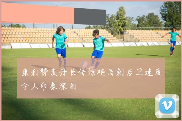 康利赞麦丹长传惊艳马刺后卫速度令人印象深刻