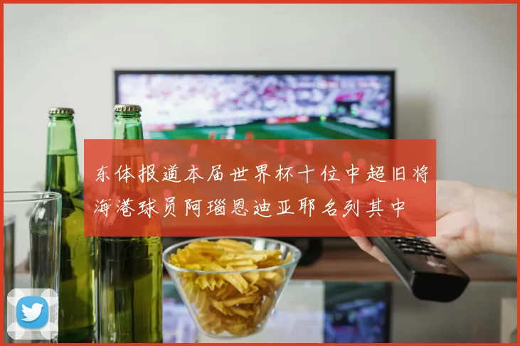 东体报道本届世界杯十位中超旧将海港球员阿瑙恩迪亚耶名列其中
