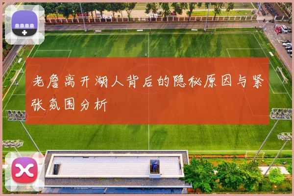 老詹离开湖人背后的隐秘原因与紧张氛围分析