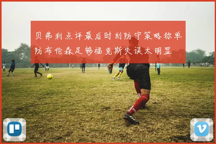 贝弗利点评最后时刻防守策略称单防布伦森足够福克斯失误太明显