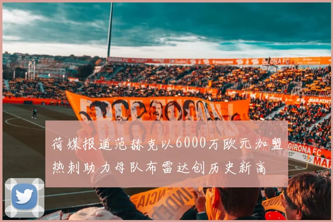 荷媒报道范赫克以6000万欧元加盟热刺助力母队布雷达创历史新高