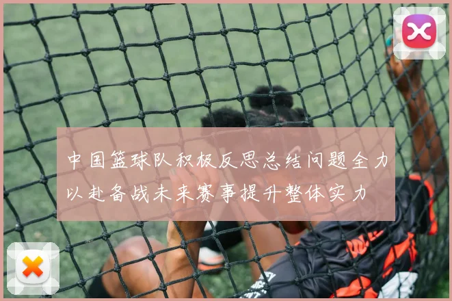 中国篮球队积极反思总结问题全力以赴备战未来赛事提升整体实力