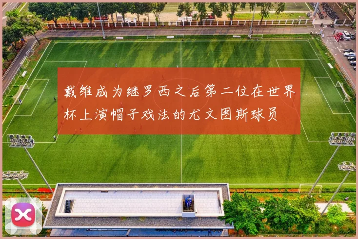 戴维成为继罗西之后第二位在世界杯上演帽子戏法的尤文图斯球员