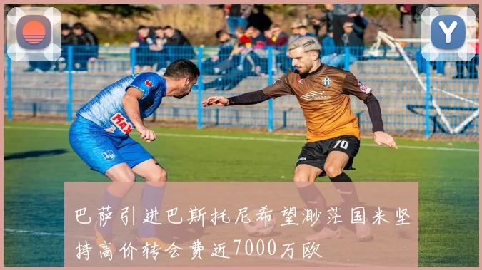 巴萨引进巴斯托尼希望渺茫国米坚持高价转会费近7000万欧