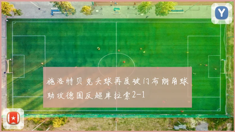 施洛特贝克头球再度破门布朗角球助攻德国反超库拉索2-1