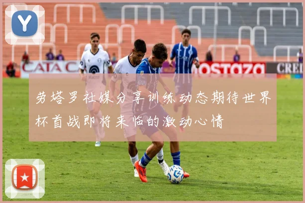 劳塔罗社媒分享训练动态期待世界杯首战即将来临的激动心情