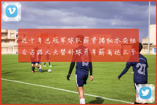 近十年总冠军球队薪资揭秘水花组合占据大头替补球员年薪高达三千万