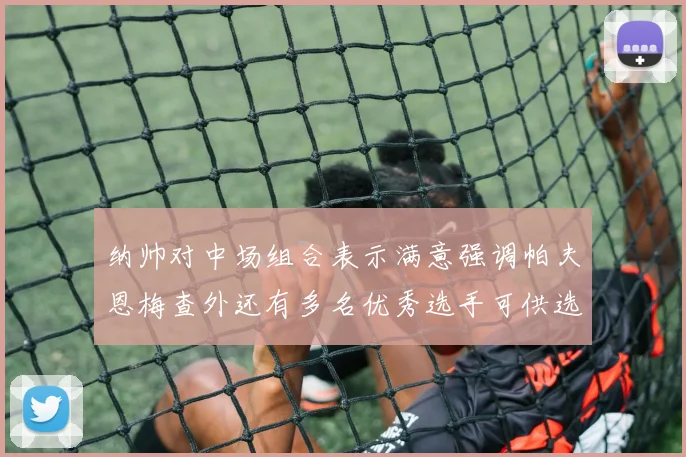 纳帅对中场组合表示满意强调帕夫恩梅查外还有多名优秀选手可供选择