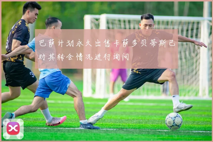 巴萨计划永久出售卡萨多贝蒂斯已对其转会情况进行询问