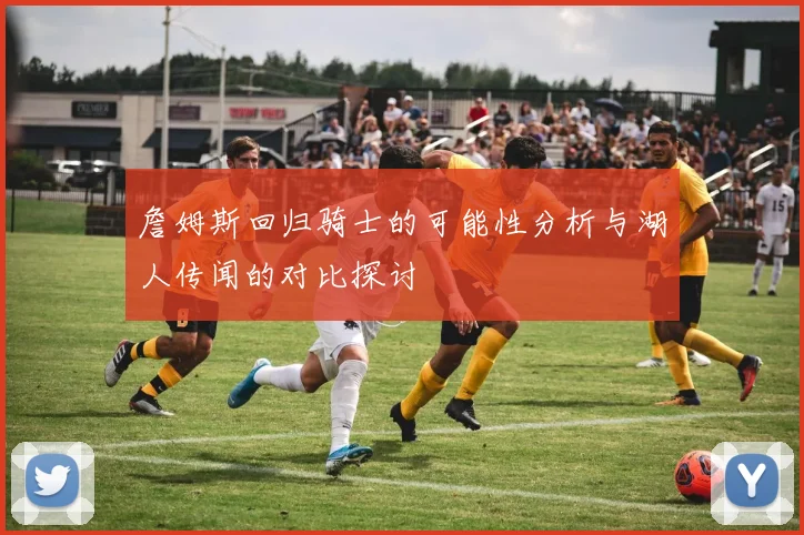 詹姆斯回归骑士的可能性分析与湖人传闻的对比探讨