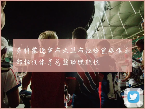 多特蒙德宣布大卫布拉哈重返俱乐部担任体育总监助理职位