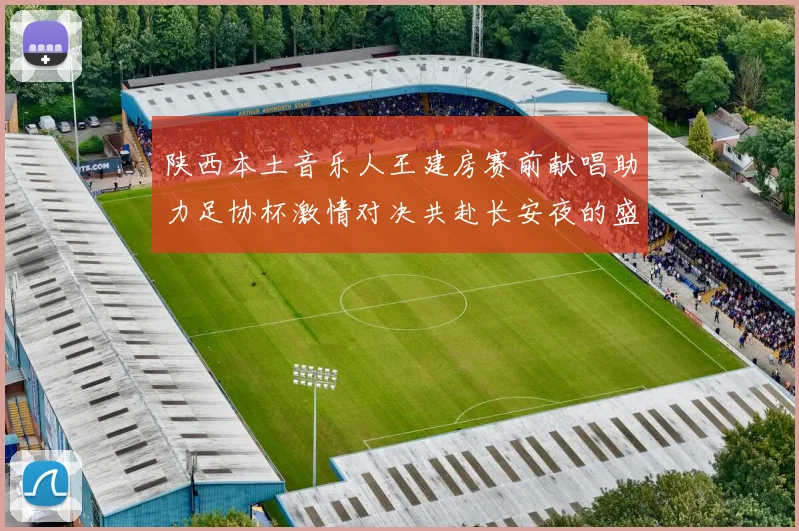 陕西本土音乐人王建房赛前献唱助力足协杯激情对决共赴长安夜的盛宴