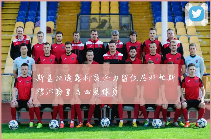 斯基拉透露科莫全力留住尼科帕斯穆帅盼皇马回购球员