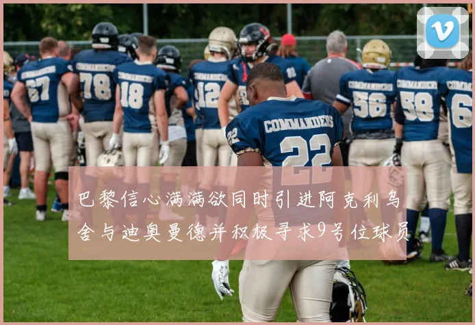 巴黎信心满满欲同时引进阿克利乌舍与迪奥曼德并积极寻求9号位球员