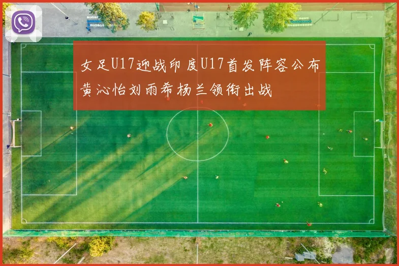 女足U17迎战印度U17首发阵容公布黄沁怡刘雨希杨兰领衔出战