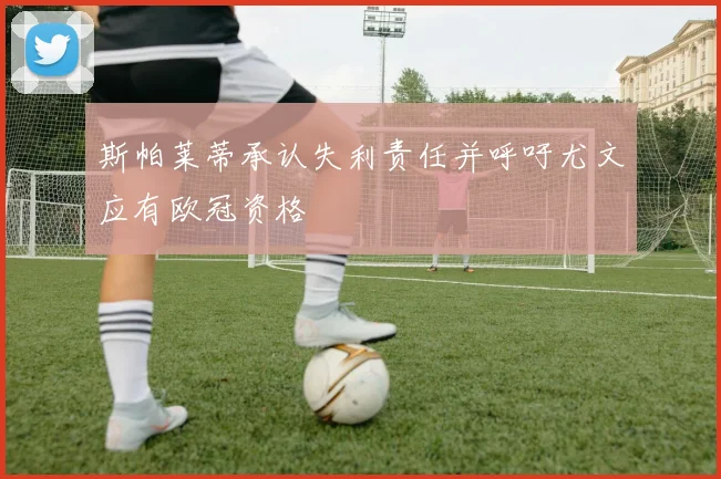 斯帕莱蒂承认失利责任并呼吁尤文应有欧冠资格