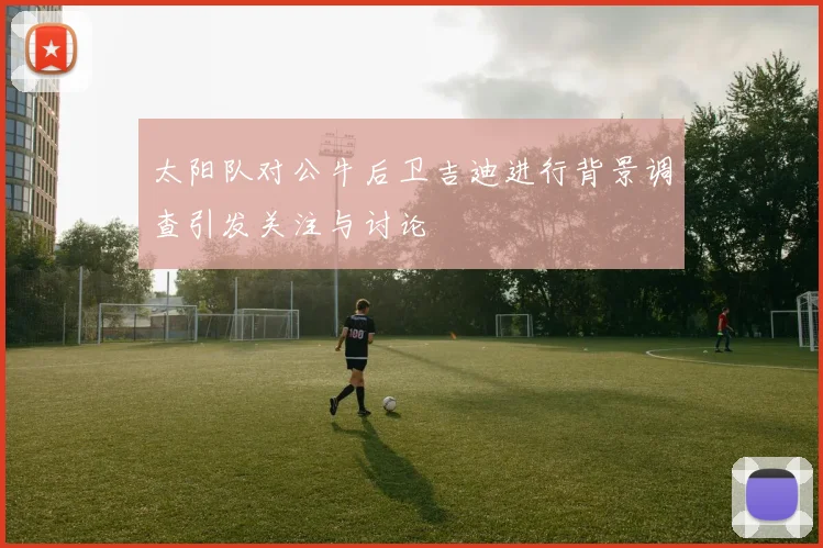 太阳队对公牛后卫吉迪进行背景调查引发关注与讨论