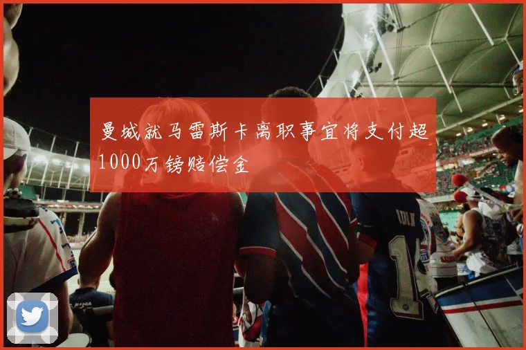 曼城就马雷斯卡离职事宜将支付超1000万镑赔偿金