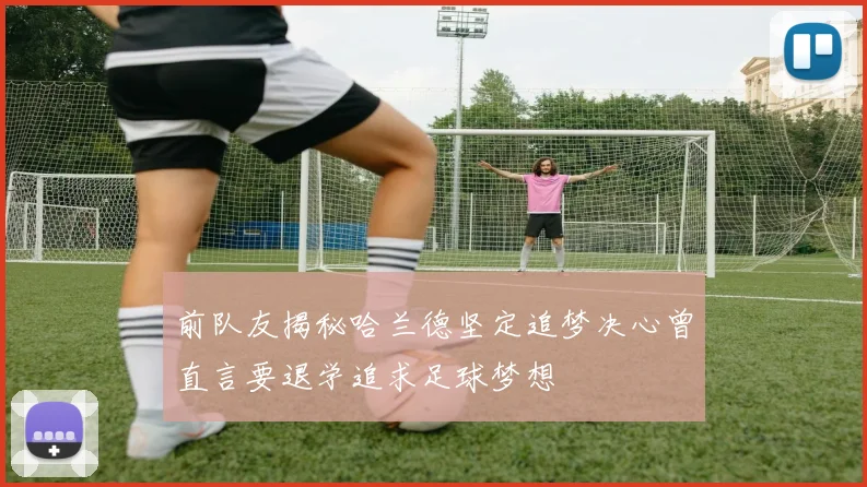 前队友揭秘哈兰德坚定追梦决心曾直言要退学追求足球梦想